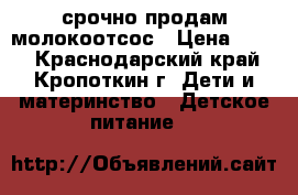 срочно продам молокоотсос › Цена ­ 900 - Краснодарский край, Кропоткин г. Дети и материнство » Детское питание   